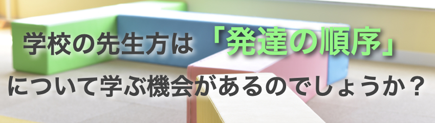 学校の先生方は「発達の順序」について学ぶ機会があるのでしょうか？